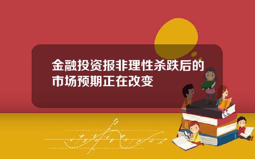 金融投资报非理性杀跌后的市场预期正在改变