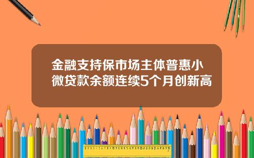 金融支持保市场主体普惠小微贷款余额连续5个月创新高