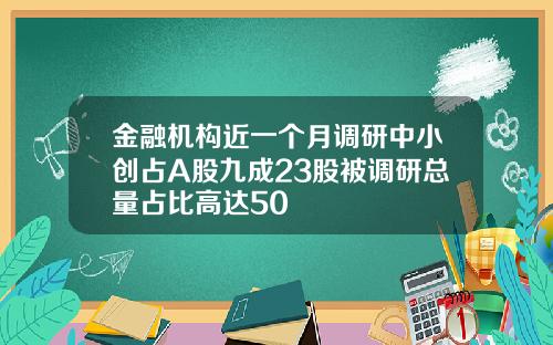 金融机构近一个月调研中小创占A股九成23股被调研总量占比高达50