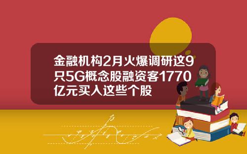 金融机构2月火爆调研这9只5G概念股融资客1770亿元买入这些个股