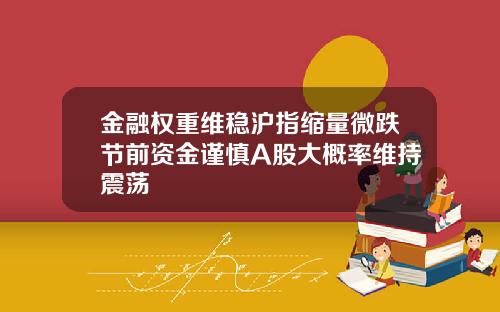 金融权重维稳沪指缩量微跌节前资金谨慎A股大概率维持震荡