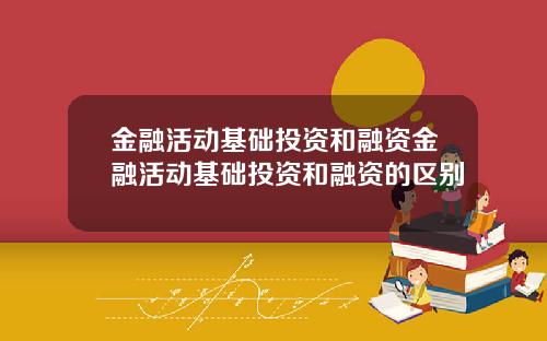 金融活动基础投资和融资金融活动基础投资和融资的区别