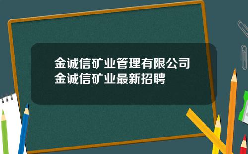 金诚信矿业管理有限公司 金诚信矿业最新招聘
