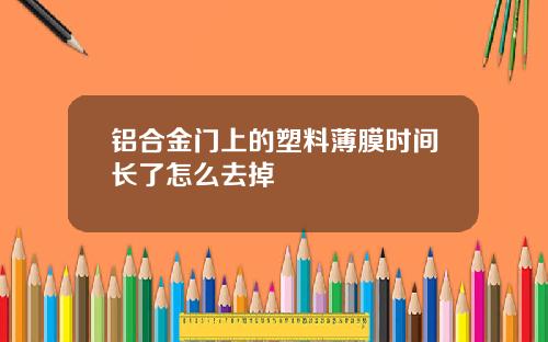 铝合金门上的塑料薄膜时间长了怎么去掉