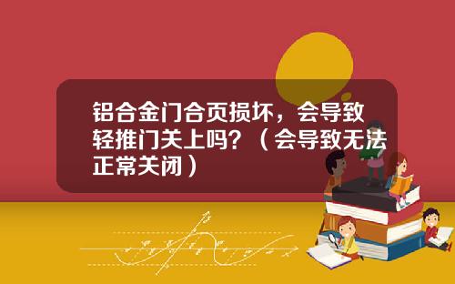 铝合金门合页损坏，会导致轻推门关上吗？（会导致无法正常关闭）