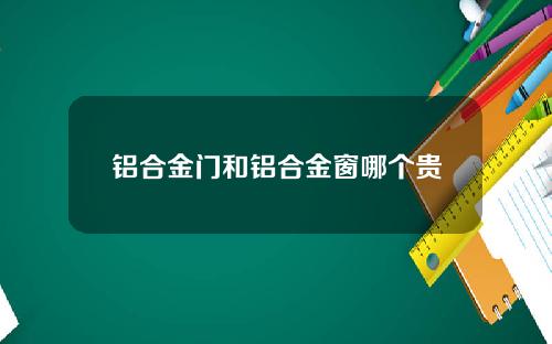 铝合金门和铝合金窗哪个贵