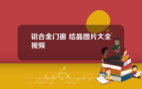 铝合金门窗 结晶图片大全视频
