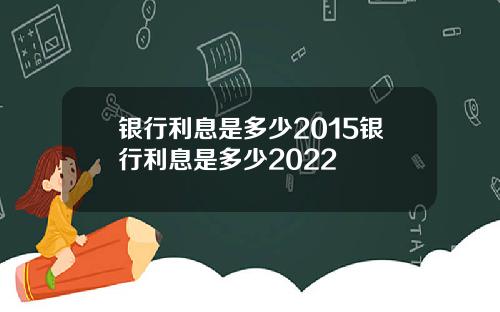 银行利息是多少2015银行利息是多少2022