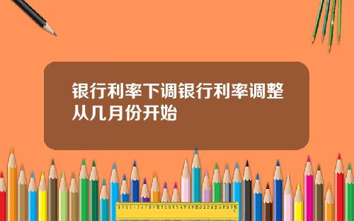 银行利率下调银行利率调整从几月份开始