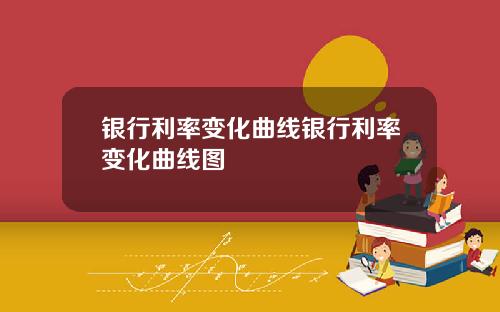 银行利率变化曲线银行利率变化曲线图