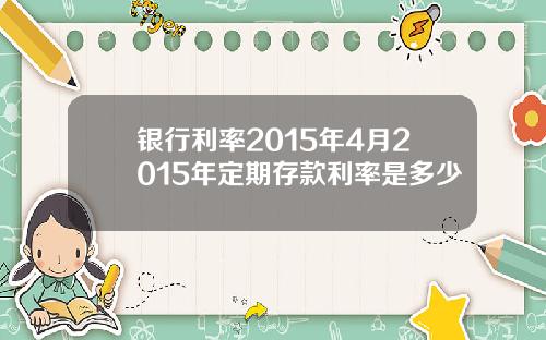银行利率2015年4月2015年定期存款利率是多少