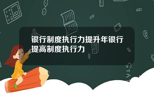 银行制度执行力提升年银行提高制度执行力
