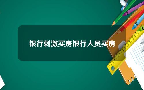 银行刺激买房银行人员买房