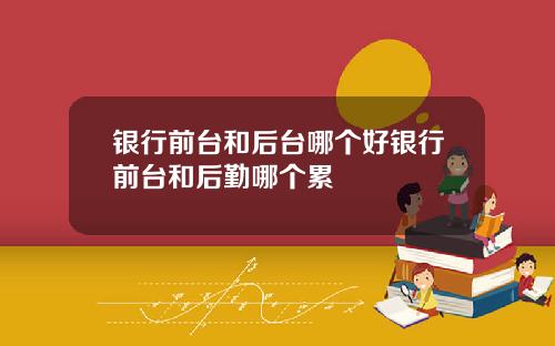 银行前台和后台哪个好银行前台和后勤哪个累