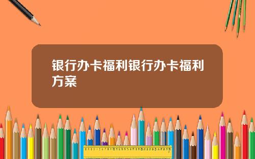 银行办卡福利银行办卡福利方案