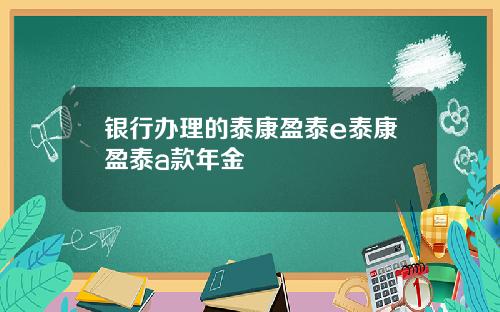 银行办理的泰康盈泰e泰康盈泰a款年金