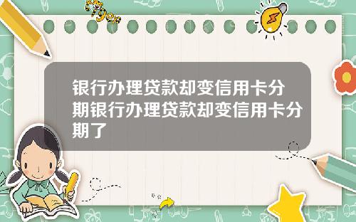 银行办理贷款却变信用卡分期银行办理贷款却变信用卡分期了