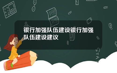 银行加强队伍建设银行加强队伍建设建议