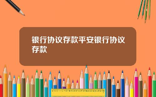 银行协议存款平安银行协议存款