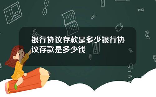 银行协议存款是多少银行协议存款是多少钱