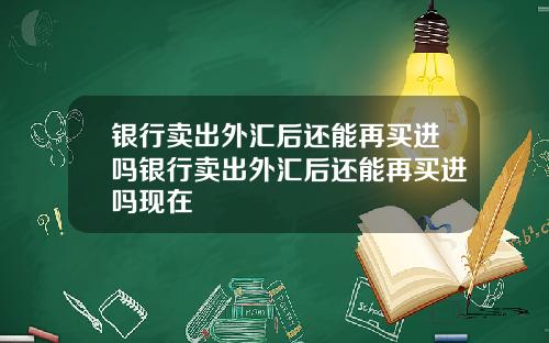 银行卖出外汇后还能再买进吗银行卖出外汇后还能再买进吗现在