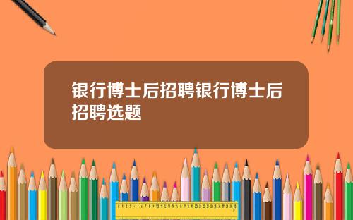 银行博士后招聘银行博士后招聘选题
