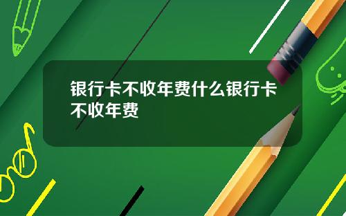 银行卡不收年费什么银行卡不收年费