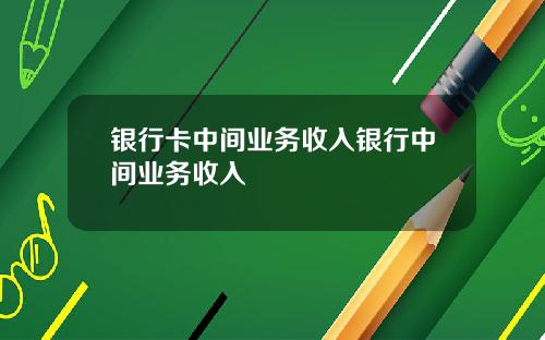 银行卡中间业务收入银行中间业务收入