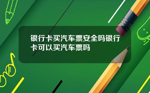 银行卡买汽车票安全吗银行卡可以买汽车票吗