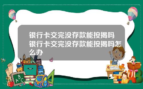 银行卡交完没存款能按揭吗银行卡交完没存款能按揭吗怎么办