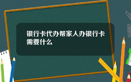 银行卡代办帮家人办银行卡需要什么