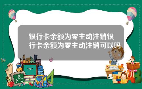 银行卡余额为零主动注销银行卡余额为零主动注销可以吗