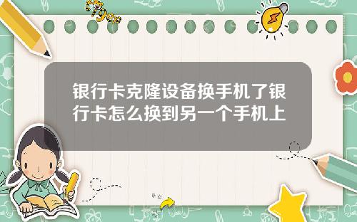 银行卡克隆设备换手机了银行卡怎么换到另一个手机上