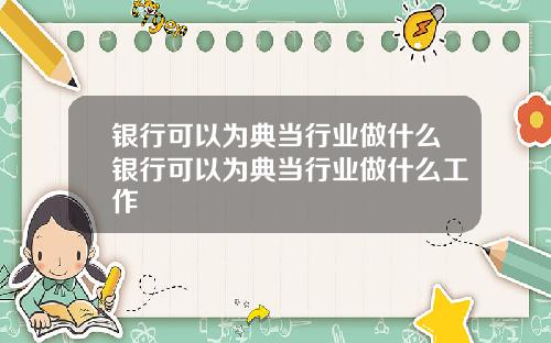 银行可以为典当行业做什么银行可以为典当行业做什么工作
