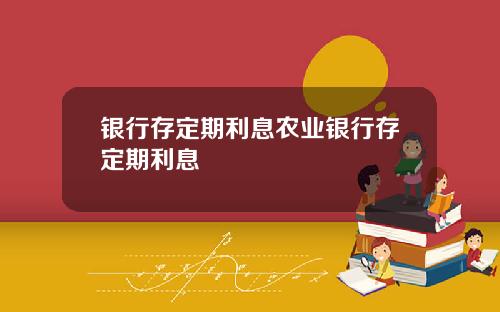 银行存定期利息农业银行存定期利息