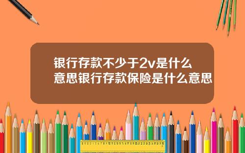 银行存款不少于2v是什么意思银行存款保险是什么意思