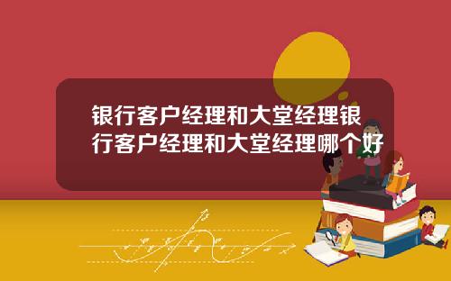 银行客户经理和大堂经理银行客户经理和大堂经理哪个好