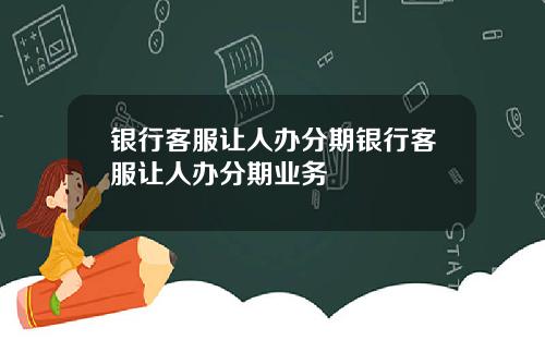 银行客服让人办分期银行客服让人办分期业务