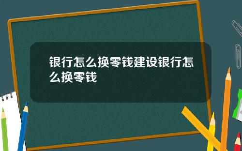 银行怎么换零钱建设银行怎么换零钱