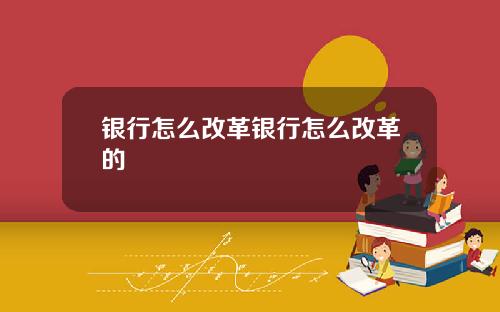 银行怎么改革银行怎么改革的
