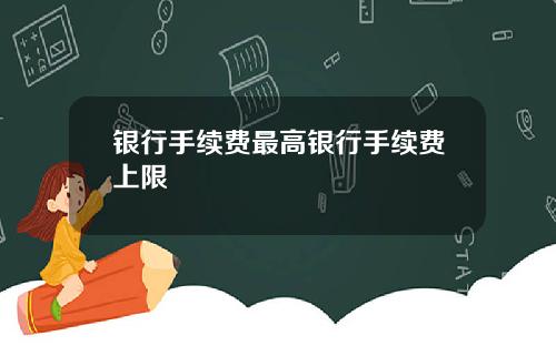 银行手续费最高银行手续费上限