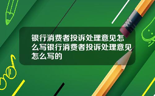 银行消费者投诉处理意见怎么写银行消费者投诉处理意见怎么写的