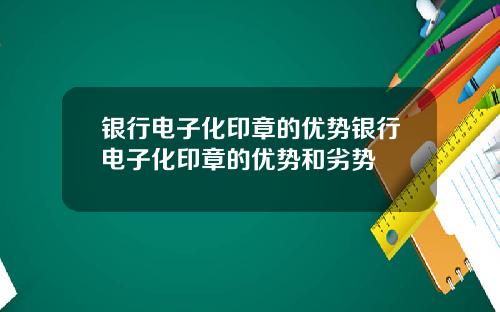 银行电子化印章的优势银行电子化印章的优势和劣势