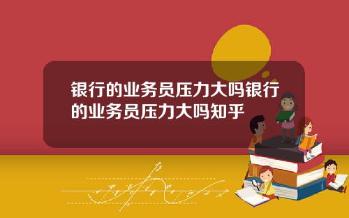 银行的业务员压力大吗银行的业务员压力大吗知乎