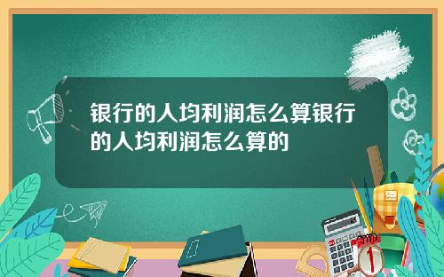 银行的人均利润怎么算银行的人均利润怎么算的