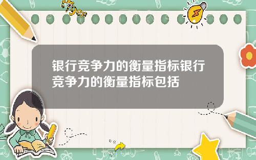 银行竞争力的衡量指标银行竞争力的衡量指标包括