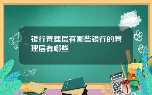 银行管理层有哪些银行的管理层有哪些