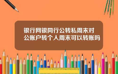 银行网银同行公转私周末对公账户转个人周末可以转账吗