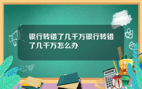 银行转错了几千万银行转错了几千万怎么办