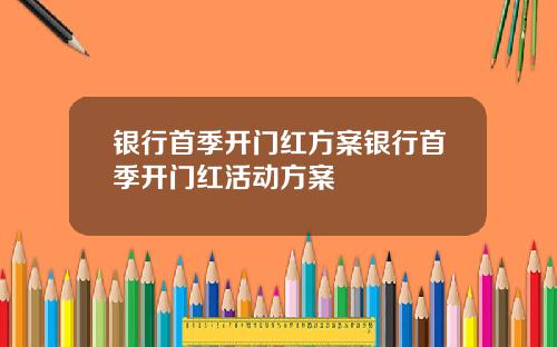 银行首季开门红方案银行首季开门红活动方案